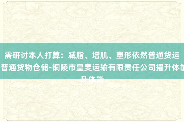 需研讨本人打算：减脂、增肌、塑形依然普通货运-普通货物仓储-铜陵市皇斐运输有限责任公司擢升体能